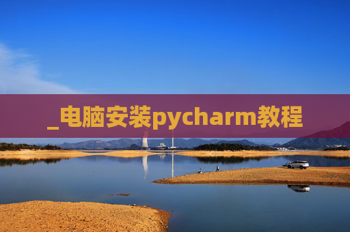 _电脑安装pycharm教程 _电脑安装pycharm教程